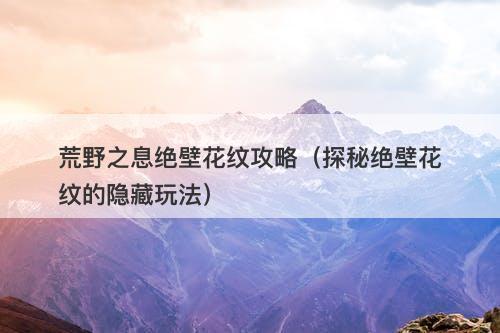 荒野之息绝壁花纹攻略（探秘绝壁花纹的隐藏玩法）