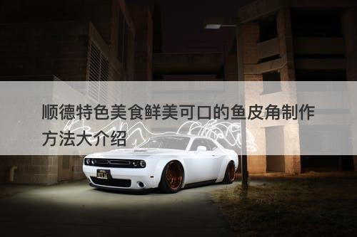 顺德特色美食鲜美可口的鱼皮角制作方法大介绍