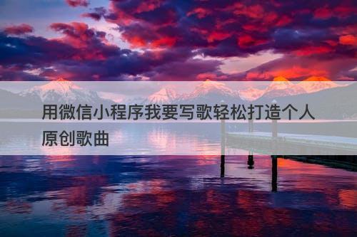 用微信小程序我要写歌轻松打造个人原创歌曲