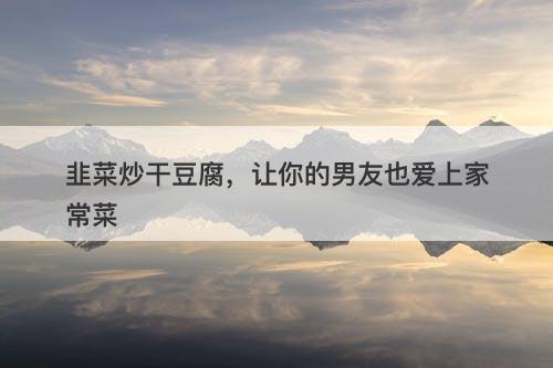 韭菜炒干豆腐，让你的男友也爱上家常菜