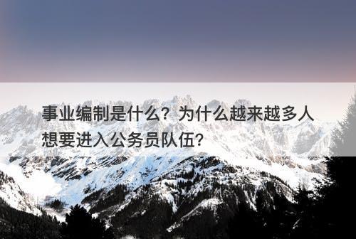 事业编制是什么？为什么越来越多人想要进入公务员队伍？