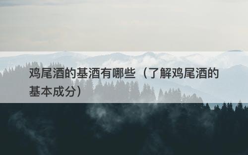鸡尾酒的基酒有哪些（了解鸡尾酒的基本成分）