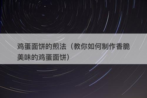 鸡蛋面饼的煎法（教你如何制作香脆美味的鸡蛋面饼）-图1