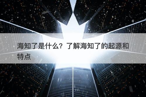 海知了是什么？了解海知了的起源和特点