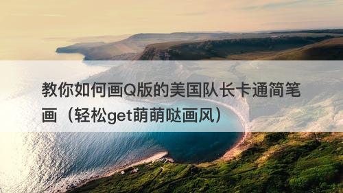 教你如何画Q版的美国队长卡通简笔画（轻松get萌萌哒画风）