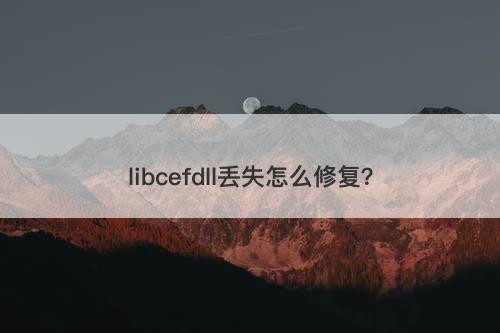 libcefdll丢失怎么修复？