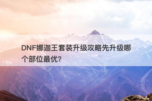 DNF娜迦王套装升级攻略先升级哪个部位最优？