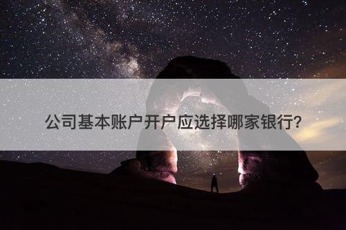 公司基本账户开户应选择哪家银行？-图1