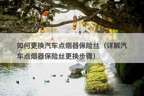 如何更换汽车点烟器保险丝（详解汽车点烟器保险丝更换步骤）-图1