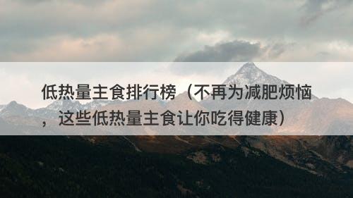 低热量主食排行榜（不再为减肥烦恼，这些低热量主食让你吃得健康）