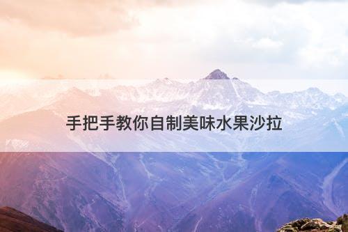 手把手教你自制美味水果沙拉