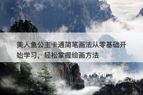 美人鱼公主卡通简笔画法从零基础开始学习，轻松掌握绘画方法