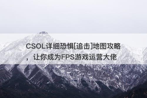CSOL详细恐惧[追击]地图攻略，让你成为FPS游戏运营大佬
