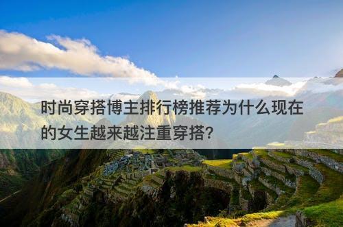 时尚穿搭博主排行榜推荐为什么现在的女生越来越注重穿搭？-图1