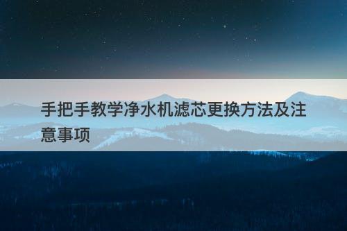 手把手教学净水机滤芯更换方法及注意事项
