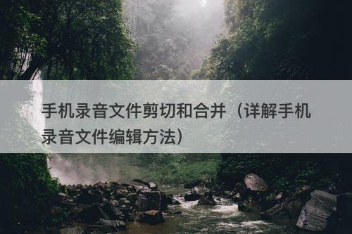 手机录音文件剪切和合并（详解手机录音文件编辑方法）-图1