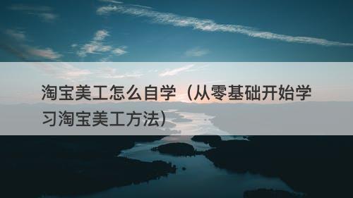 淘宝美工怎么自学（从零基础开始学习淘宝美工方法）