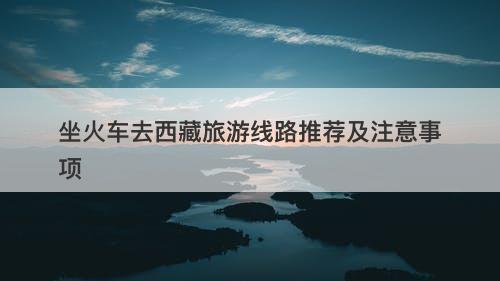 坐火车去西藏旅游线路推荐及注意事项