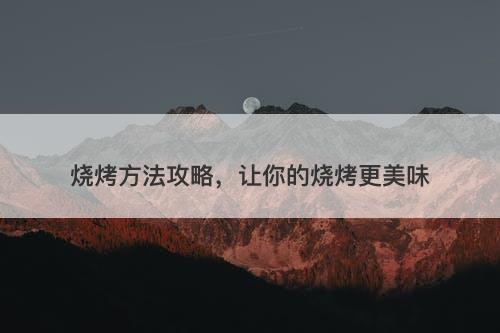 烧烤方法攻略，让你的烧烤更美味