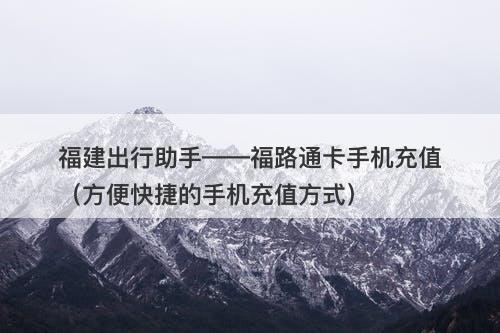福建出行助手——福路通卡手机充值（方便快捷的手机充值方式）