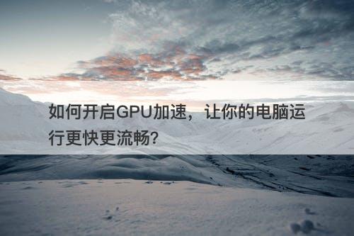 如何开启GPU加速，让你的电脑运行更快更流畅？