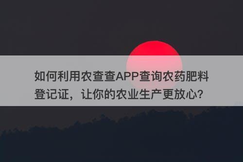 如何利用农查查APP查询农药肥料登记证，让你的农业生产更放心？-图1