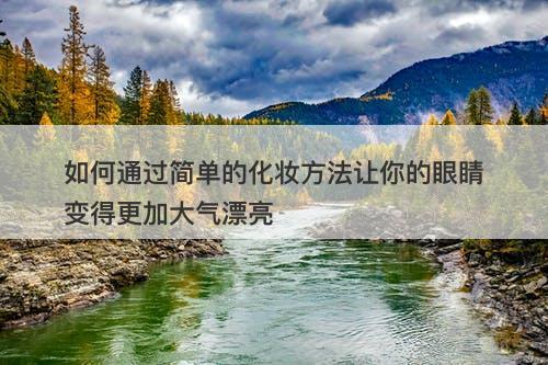 如何通过简单的化妆方法让你的眼睛变得更加大气漂亮