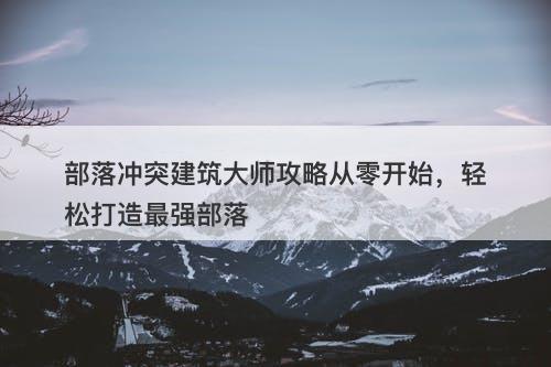 部落冲突建筑大师攻略从零开始，轻松打造最强部落-图1