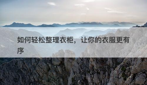 如何轻松整理衣柜，让你的衣服更有序-图1