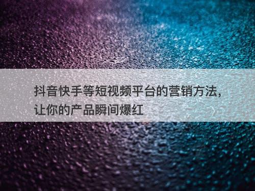 抖音快手等短视频平台的营销方法，让你的产品瞬间爆红