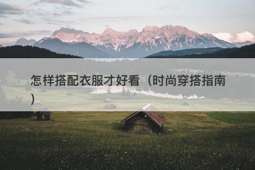 怎样搭配衣服才好看（时尚穿搭指南）