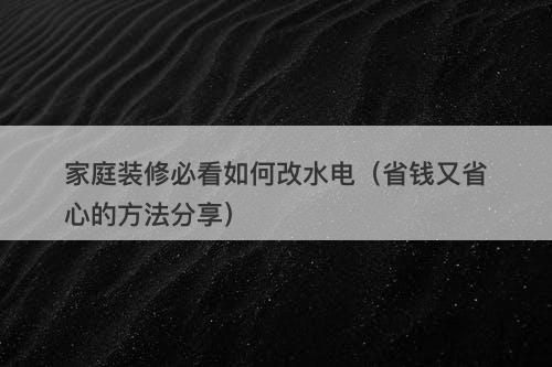 家庭装修必看如何改水电（省钱又省心的方法分享）-图1
