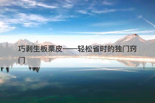 巧剥生板栗皮——轻松省时的独门窍门-图1