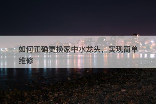 如何正确更换家中水龙头，实现简单维修