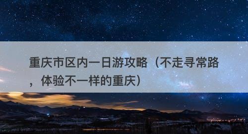 重庆市区内一日游攻略（不走寻常路，体验不一样的重庆）