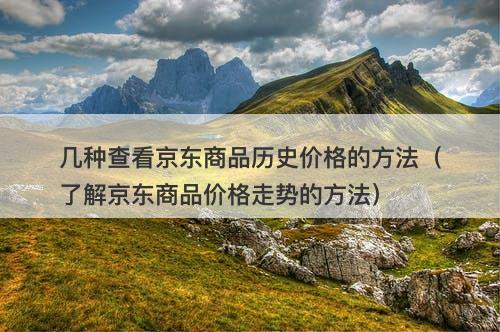 几种查看京东商品历史价格的方法（了解京东商品价格走势的方法）