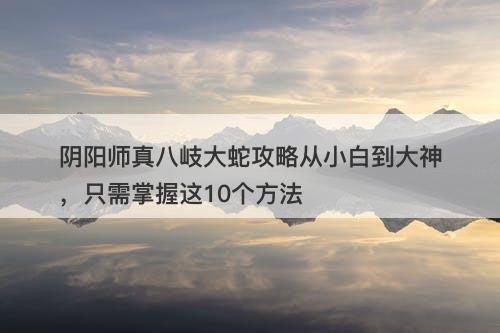 阴阳师真八岐大蛇攻略从小白到大神,只需掌握这10个方法-图1 阴阳师真八岐大蛇攻略从小白到大神,只需掌握这10个方法-图1
