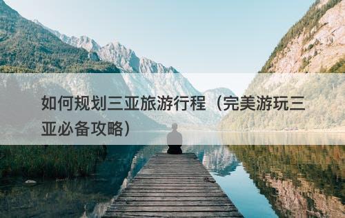 如何规划三亚旅游行程（完美游玩三亚必备攻略）-图1