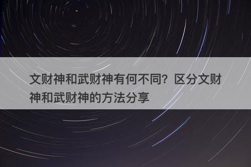 文财神和武财神有何不同？区分文财神和武财神的方法分享