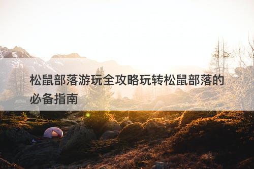 松鼠部落游玩全攻略玩转松鼠部落的必备指南-图1