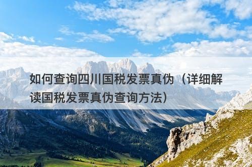 如何查询四川国税发票真伪（详细解读国税发票真伪查询方法）