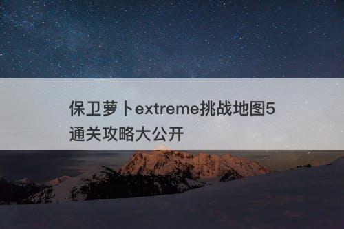保卫萝卜extreme挑战地图5通关攻略大公开-图1 保卫萝卜extreme挑战地图5通关攻略大公开-图1