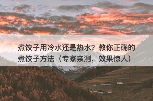 煮饺子用冷水还是热水？教你正确的煮饺子方法（专家亲测，效果惊人）-图1