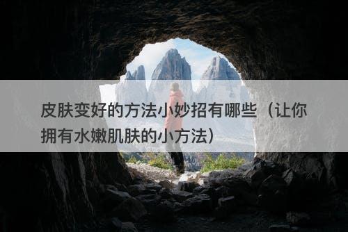 皮肤变好的方法小妙招有哪些（让你拥有水嫩肌肤的小方法）