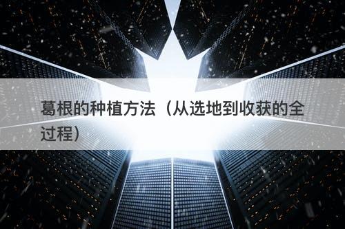 葛根的种植方法（从选地到收获的全过程）