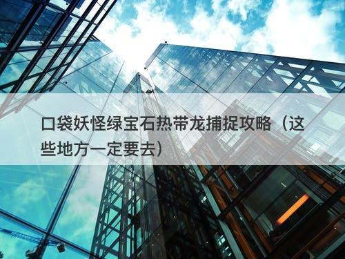 口袋妖怪绿宝石热带龙捕捉攻略（这些地方一定要去）