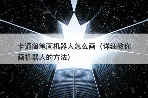 卡通简笔画机器人怎么画（详细教你画机器人的方法）