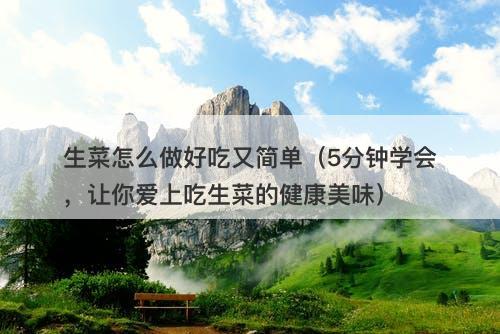 生菜怎么做好吃又简单（5分钟学会，让你爱上吃生菜的健康美味）