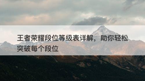 王者荣耀段位等级表详解,助你轻松突破每个段位-图1 王者荣耀段位等级表详解,助你轻松突破每个段位-图1