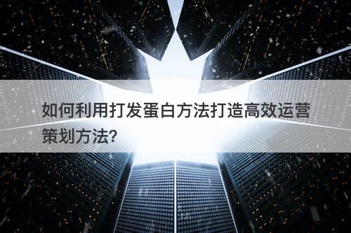 如何利用打发蛋白方法打造高效运营策划方法？